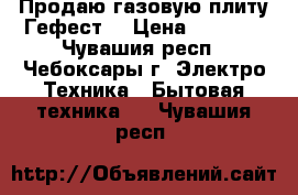 Продаю газовую плиту Гефест  › Цена ­ 3 500 - Чувашия респ., Чебоксары г. Электро-Техника » Бытовая техника   . Чувашия респ.